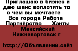 Приглашаю в бизнес и даю шанс воплотить то, о чем вы мечтаете!  - Все города Работа » Партнёрство   . Ханты-Мансийский,Нижневартовск г.